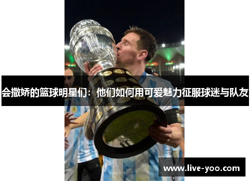 会撒娇的篮球明星们：他们如何用可爱魅力征服球迷与队友